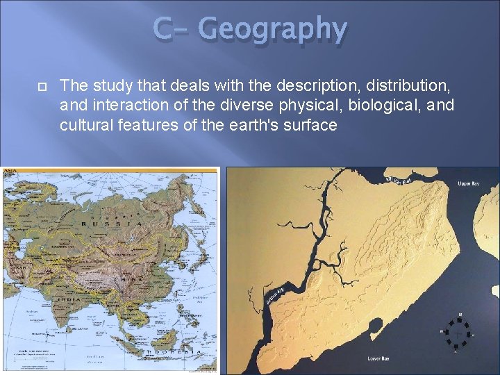 C- Geography The study that deals with the description, distribution, and interaction of the