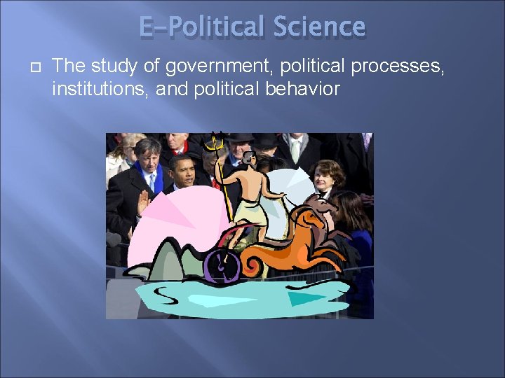 E-Political Science The study of government, political processes, institutions, and political behavior 