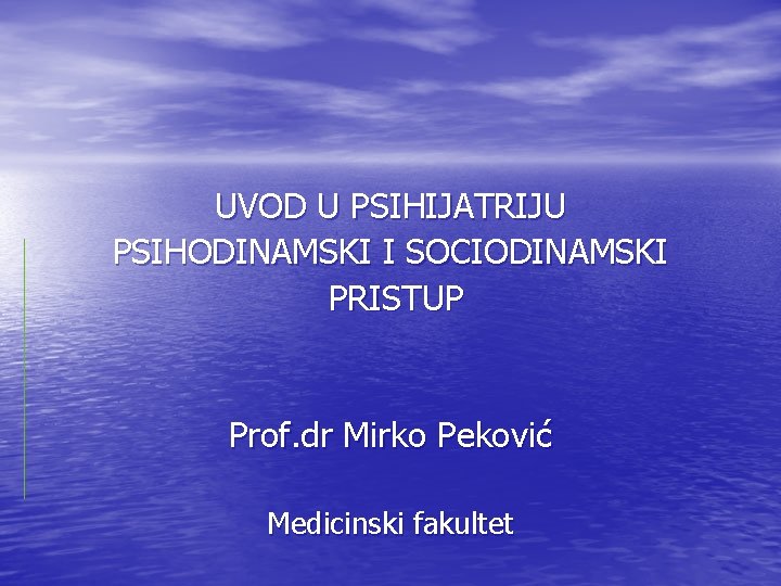 UVOD U PSIHIJATRIJU PSIHODINAMSKI I SOCIODINAMSKI PRISTUP Prof. dr Mirko Peković Medicinski fakultet 