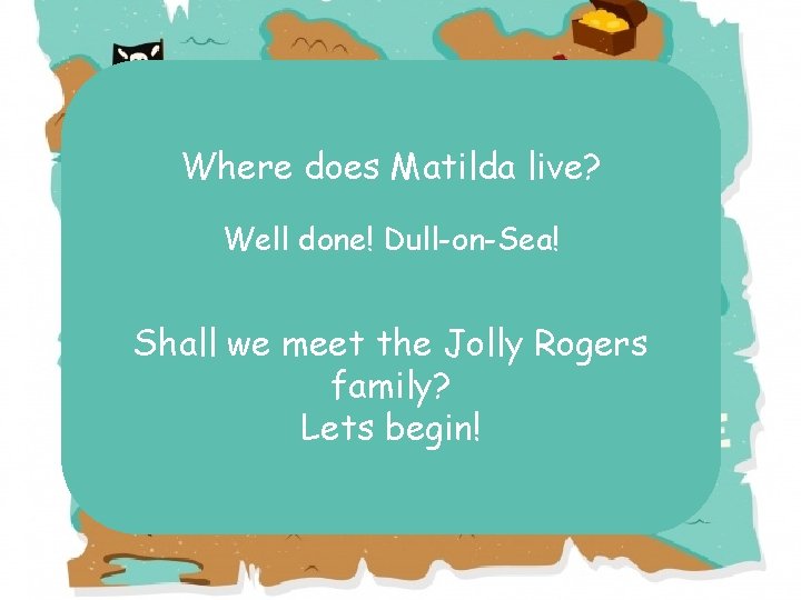 Where does Matilda live? Well done! Dull-on-Sea! Shall we meet the Jolly Rogers family?