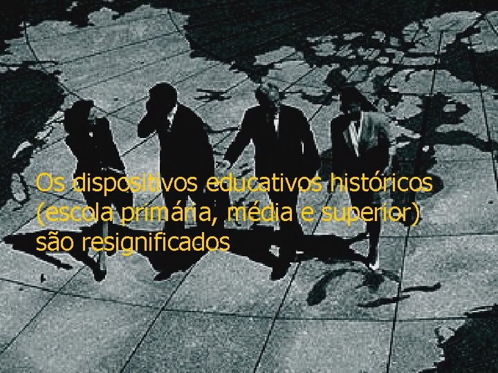 Os dispositivos educativos históricos (escola primária, média e superior) são resignificados 