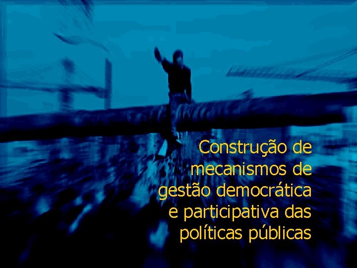 Construção de mecanismos de gestão democrática e participativa das políticas públicas 