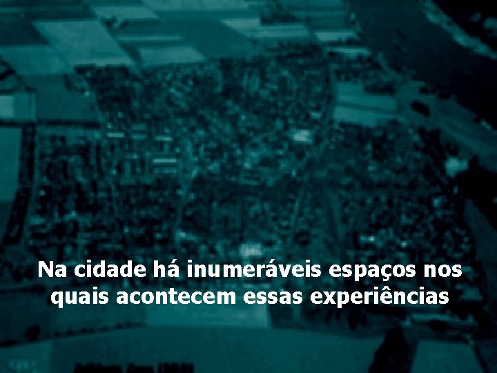 Na cidade há inumeráveis espaços nos quais acontecem essas experiências 