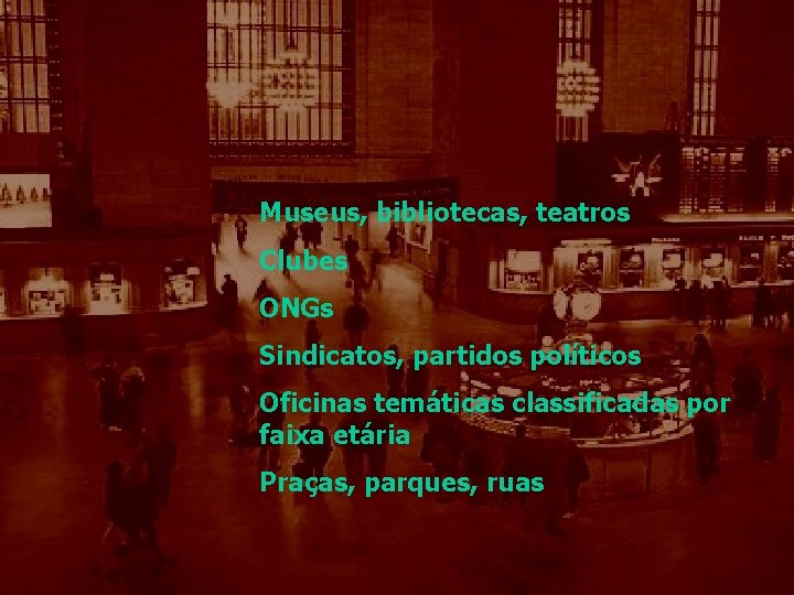 Museus, bibliotecas, teatros Clubes ONGs Sindicatos, partidos políticos Oficinas temáticas classificadas por faixa etária