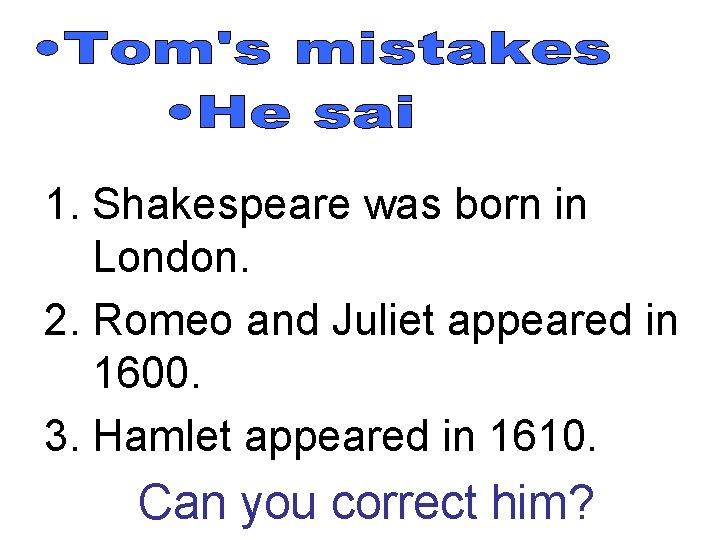 1. Shakespeare was born in London. 2. Romeo and Juliet appeared in 1600. 3.