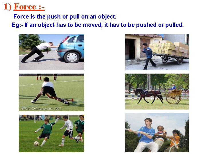 1) Force : Force is the push or pull on an object. Eg: -