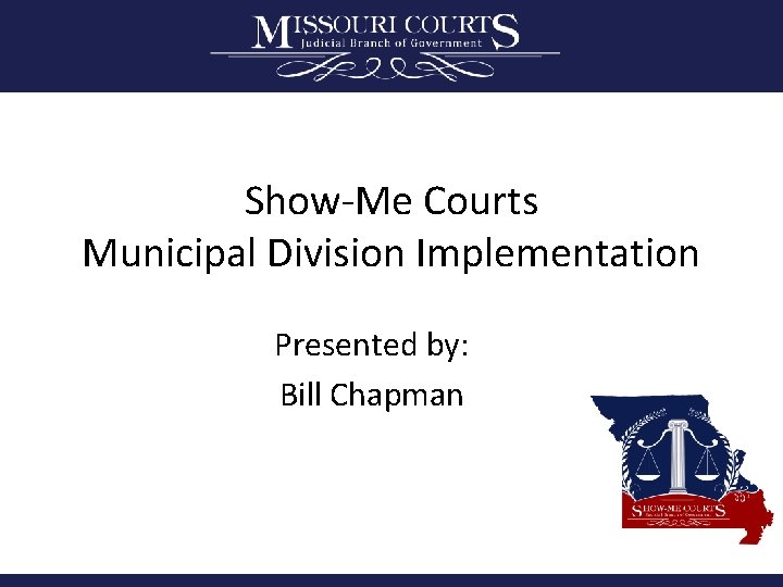 Show-Me Courts Municipal Division Implementation Presented by: Bill Chapman 