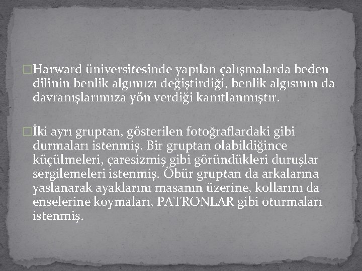 �Harward üniversitesinde yapılan çalışmalarda beden dilinin benlik algımızı değiştirdiği, benlik algısının da davranışlarımıza yön