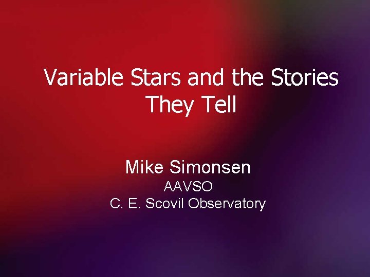 Variable Stars and the Stories They Tell Mike Simonsen AAVSO C. E. Scovil Observatory