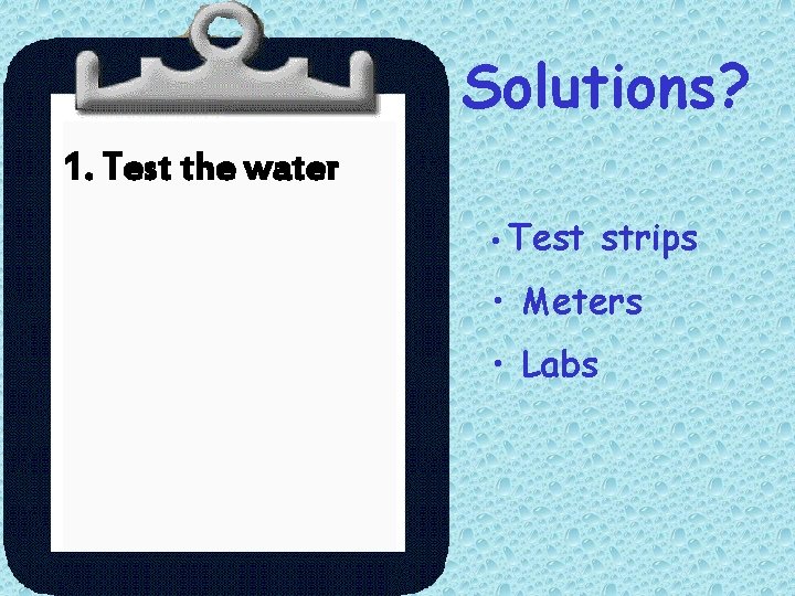 Solutions? 1. Test the water • Test strips • Meters • Labs 