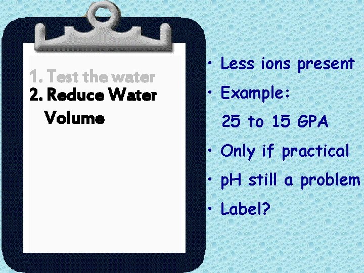 1. Test the water 2. Reduce Water Volume • Less ions present • Example: