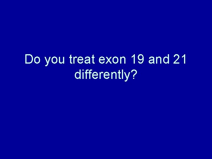 Do you treat exon 19 and 21 differently? 