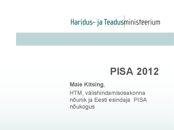 PISA 2012 Maie Kitsing, HTM, välishindamisosakonna nõunik ja Eesti esindaja PISA nõukogus 