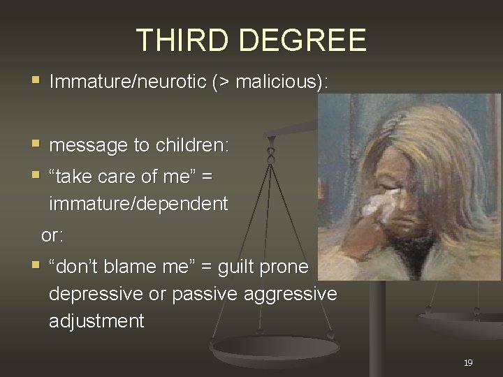 THIRD DEGREE § Immature/neurotic (> malicious): § message to children: § “take care of