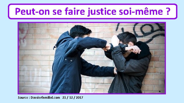 Peut-on se faire justice soi-même ? Source : Dossierfamilial. com 21 / 12 /