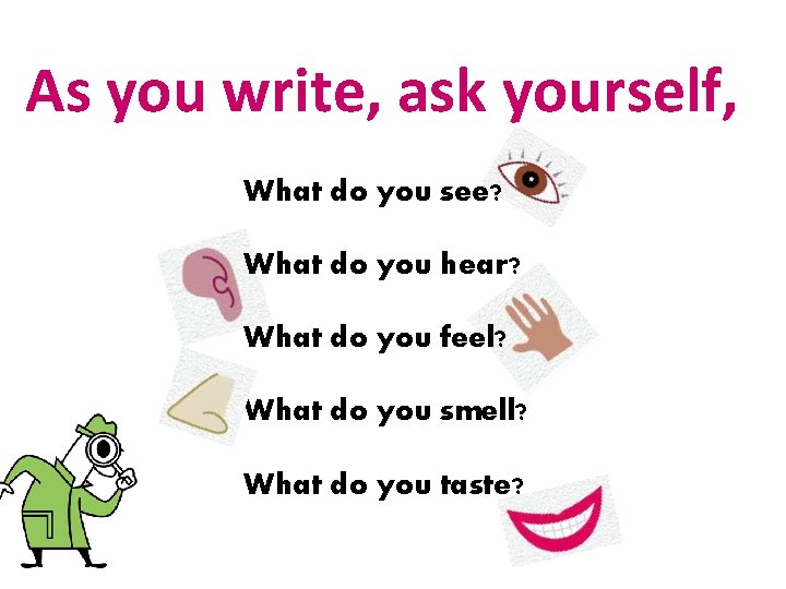 As you write, ask yourself, What do you see? What do you hear? What