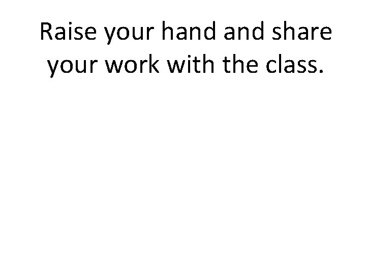 Raise your hand share your work with the class. 