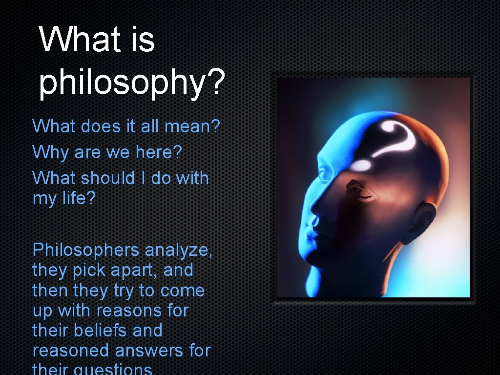 What is philosophy? What does it all mean? Why are we here? What should