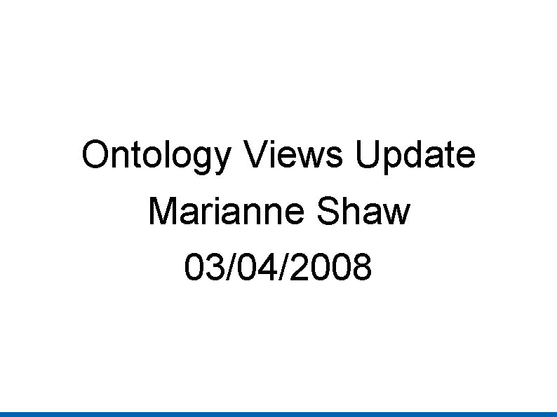 Ontology Views Update Marianne Shaw 03/04/2008 