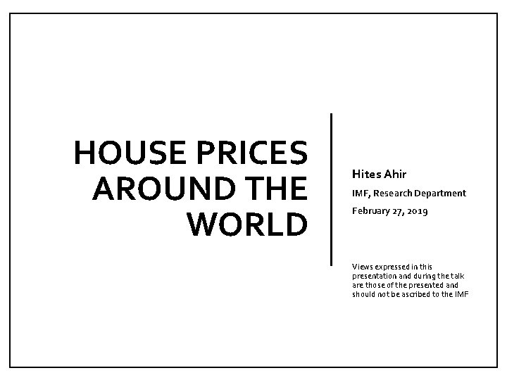 HOUSE PRICES AROUND THE WORLD Hites Ahir IMF, Research Department February 27, 2019 Views