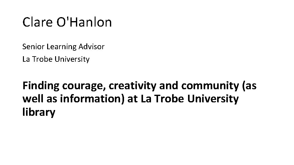 Clare O'Hanlon Senior Learning Advisor La Trobe University Finding courage, creativity and community (as