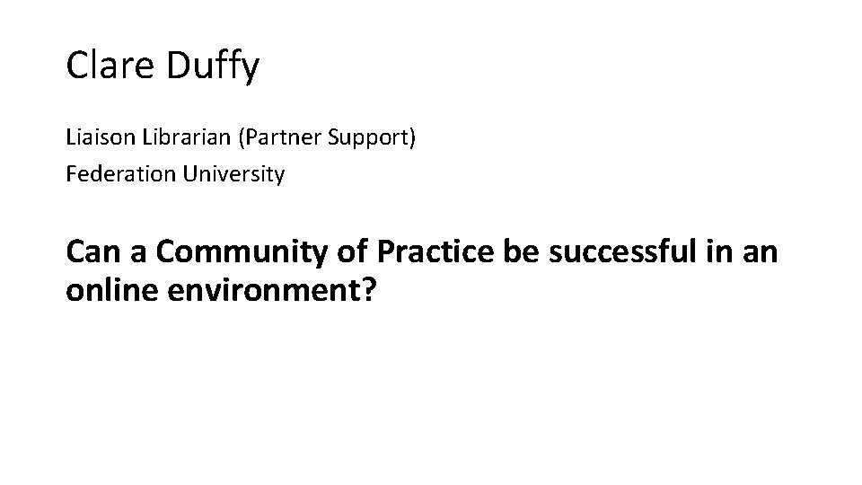 Clare Duffy Liaison Librarian (Partner Support) Federation University Can a Community of Practice be