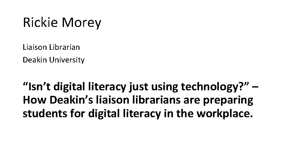 Rickie Morey Liaison Librarian Deakin University “Isn’t digital literacy just using technology? ” –