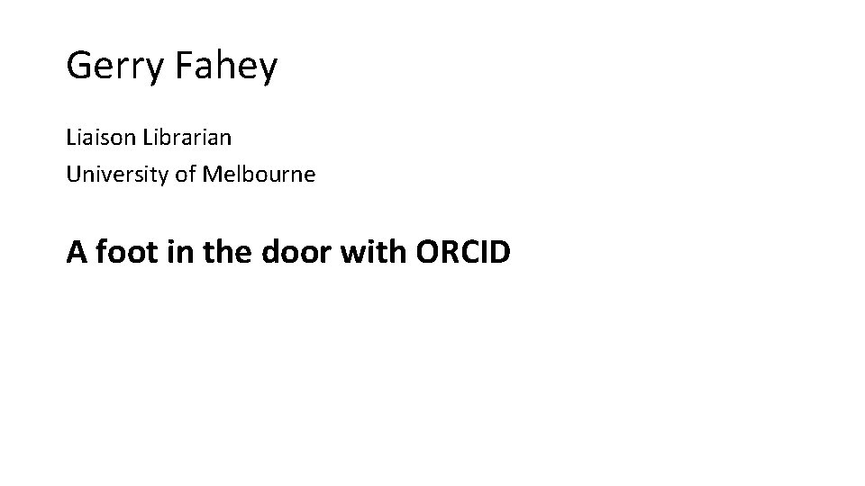 Gerry Fahey Liaison Librarian University of Melbourne A foot in the door with ORCID