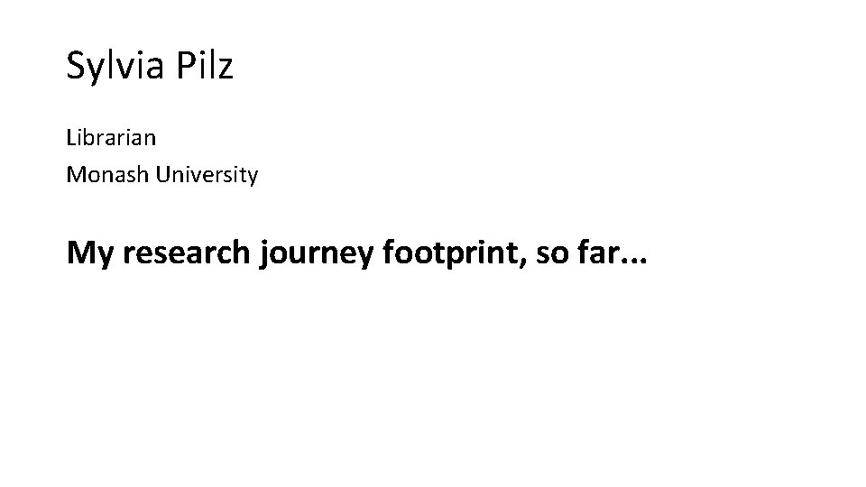 Sylvia Pilz Librarian Monash University My research journey footprint, so far. . . 