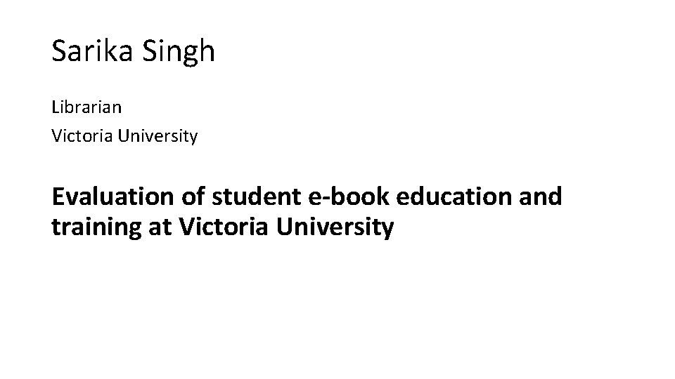 Sarika Singh Librarian Victoria University Evaluation of student e-book education and training at Victoria