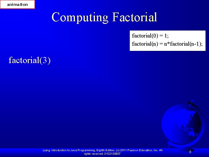 animation Computing Factorial factorial(0) = 1; factorial(n) = n*factorial(n-1); factorial(3) Liang, Introduction to Java