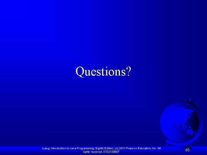 Questions? Liang, Introduction to Java Programming, Eighth Edition, (c) 2011 Pearson Education, Inc. All