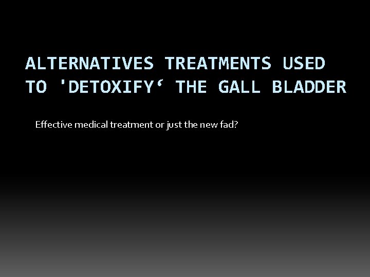 ALTERNATIVES TREATMENTS USED TO 'DETOXIFY‘ THE GALL BLADDER Effective medical treatment or just the