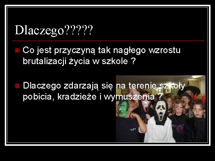 Dlaczego? ? ? n Co jest przyczyną tak nagłego wzrostu brutalizacji życia w szkole