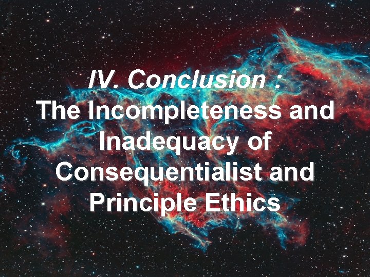 IV. Conclusion : The Incompleteness and Inadequacy of Consequentialist and Principle Ethics 