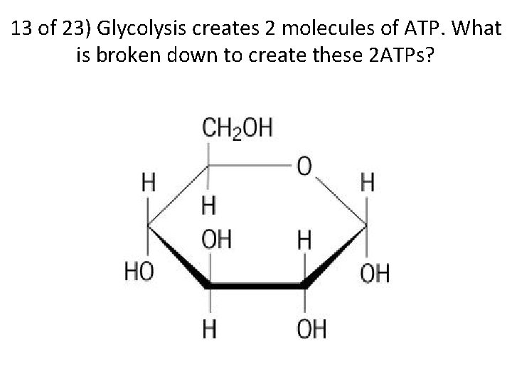 13 of 23) Glycolysis creates 2 molecules of ATP. What is broken down to
