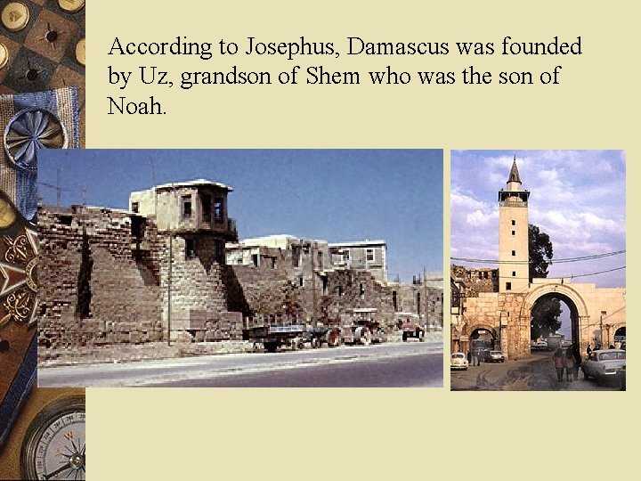 According to Josephus, Damascus was founded by Uz, grandson of Shem who was the