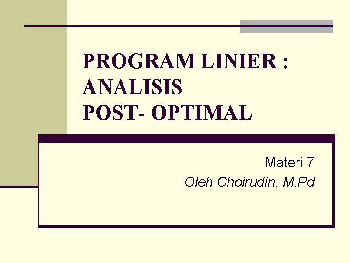 PROGRAM LINIER : ANALISIS POST- OPTIMAL Materi 7 Oleh Choirudin, M. Pd 