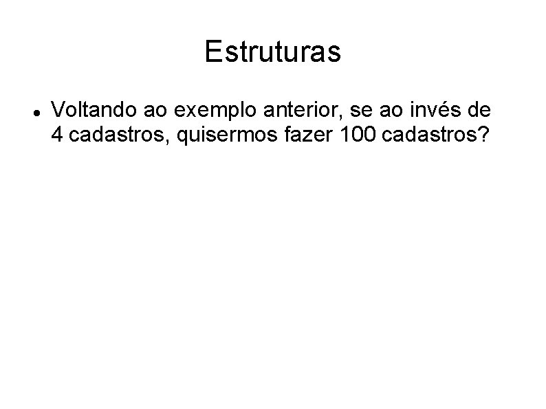 Estruturas Voltando ao exemplo anterior, se ao invés de 4 cadastros, quisermos fazer 100