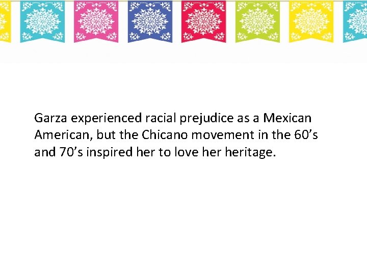 Garza experienced racial prejudice as a Mexican American, but the Chicano movement in the