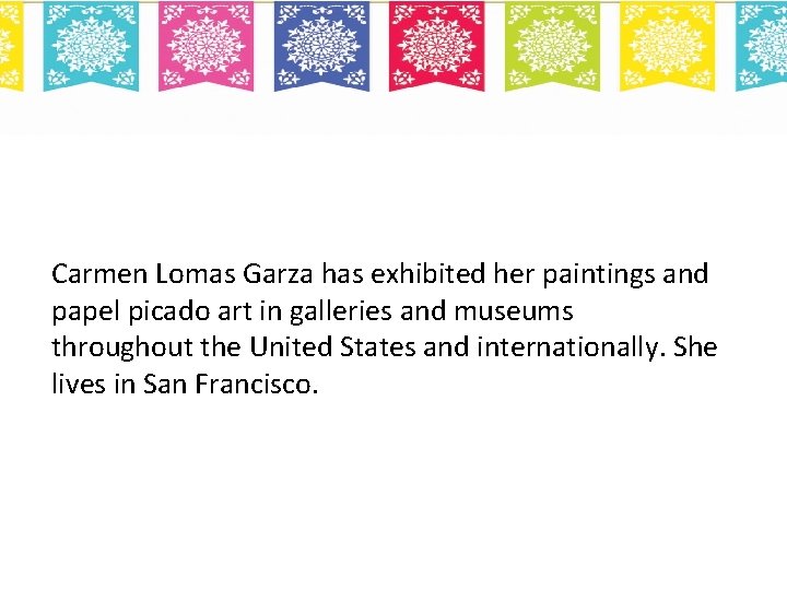 Carmen Lomas Garza has exhibited her paintings and papel picado art in galleries and