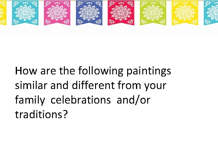 How are the following paintings similar and different from your family celebrations and/or traditions?