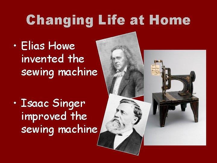 Changing Life at Home • Elias Howe invented the sewing machine • Isaac Singer