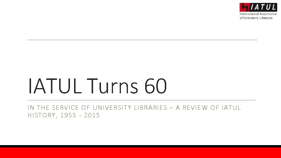 IATUL Turns 60 IN THE SERVICE OF UNIVERSITY LIBRARIES – A REVIEW OF IATUL