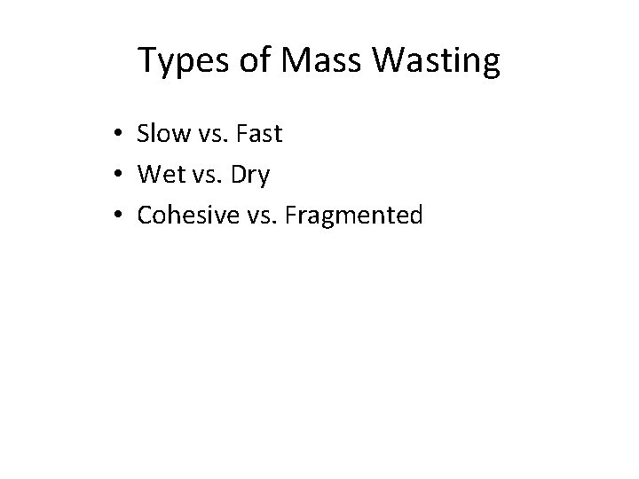 Types of Mass Wasting • Slow vs. Fast • Wet vs. Dry • Cohesive