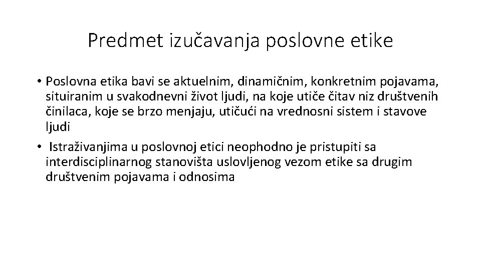 Predmet izučavanja poslovne etike • Poslovna etika bavi se aktuelnim, dinamičnim, konkretnim pojavama, situiranim