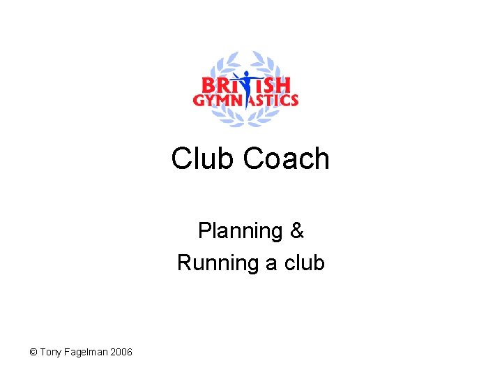 Club Coach Planning & Running a club © Tony Fagelman 2006 