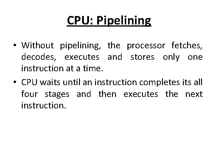 CPU: Pipelining • Without pipelining, the processor fetches, decodes, executes and stores only one