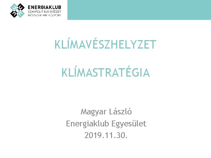 KLÍMAVÉSZHELYZET KLÍMASTRATÉGIA Magyar László Energiaklub Egyesület 2019. 11. 30. 