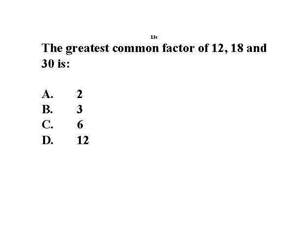 13 c The greatest common factor of 12, 18 and 30 is: A. B.